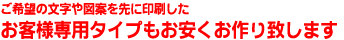 ご希望の文字や図案を先に印刷したお客様専用タイプもお安くお作りいたします